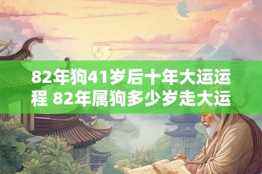 82年狗41岁后十年大运运程 82年属狗多少岁走大运