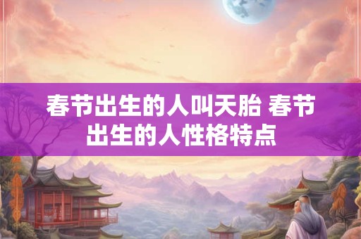 详细阅读:春节出生的人叫天胎 春节出生的人性格特点 春节出生的人叫天胎 春节出生的人性格特点