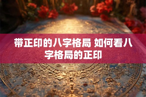 带正印的八字格局 如何看八字格局的正印