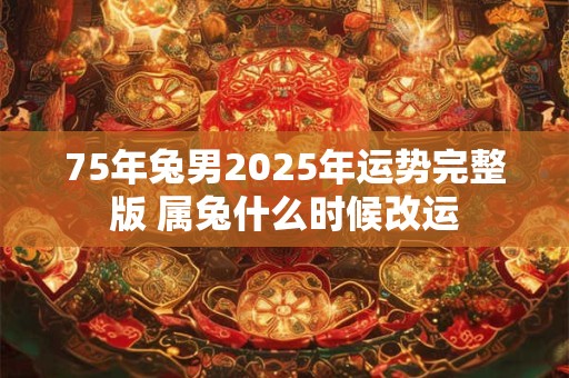 75年兔男2025年运势完整版 属兔什么时候改运