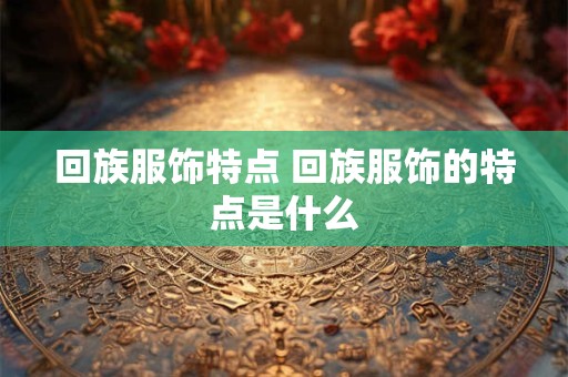 回族服饰特点 回族服饰的特点是什么