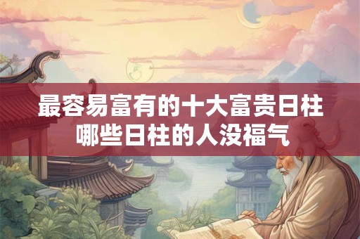 最容易富有的十大富贵日柱 哪些日柱的人没福气