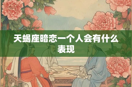 天蝎座暗恋一个人会有什么表现