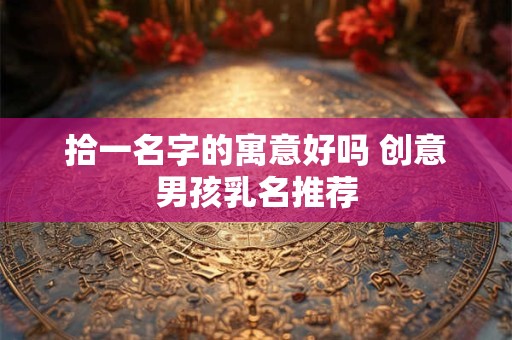 拾一名字的寓意好吗 创意男孩乳名推荐