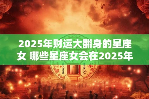 2025年财运大翻身的星座女 哪些星座女会在2025年财运大翻身