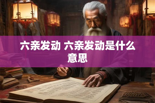 详细阅读:六亲发动 六亲发动是什么意思 六亲发动 六亲发动是什么意思