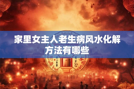 家里女主人老生病风水化解方法有哪些