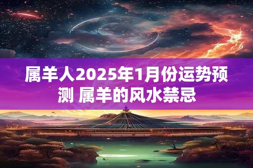 属羊人2025年1月份运势预测 属羊的风水禁忌 属羊人2025年1月份运势预测 属羊的风水禁忌