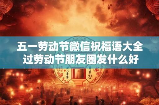 五一劳动节微信祝福语大全 过劳动节朋友圈发什么好