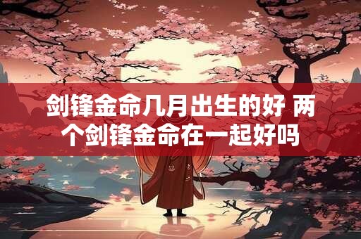 剑锋金命几月出生的好 两个剑锋金命在一起好吗
