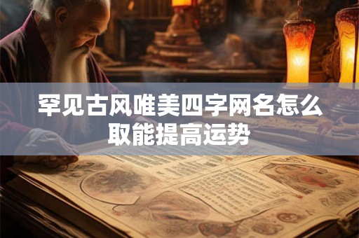 罕见古风唯美四字网名怎么取能提高运势