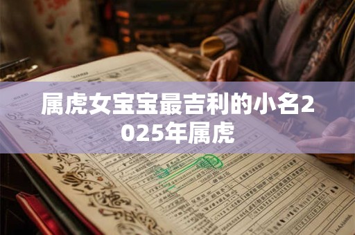 属虎女宝宝最吉利的小名2025年属虎
