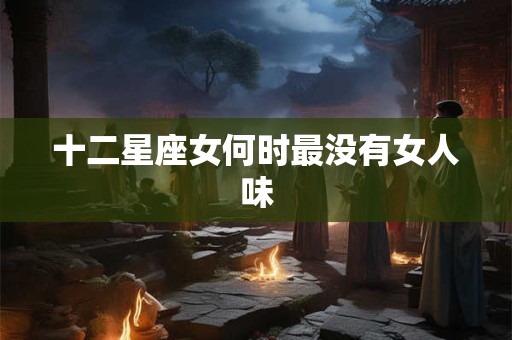 十二星座女何时最没有女人味