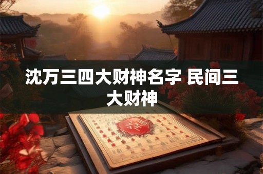 沈万三四大财神名字 民间三大财神 沈万三四大财神名字 民间三大财神