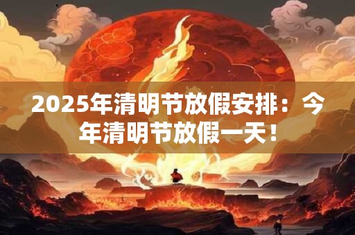 2025年清明节放假安排：今年清明节放假一天！