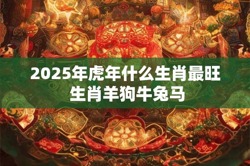 2026年虎年什么生肖最旺 生肖羊狗牛兔马