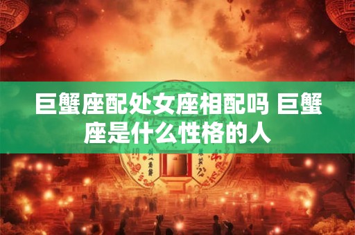 巨蟹座配处女座相配吗 巨蟹座是什么性格的人