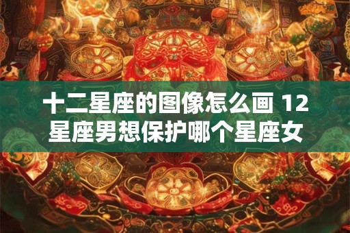 十二星座的图像怎么画 12星座男想保护哪个星座女