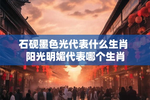石砚墨色光代表什么生肖 阳光明媚代表哪个生肖