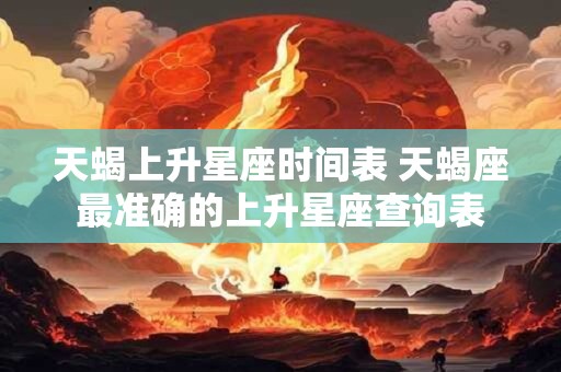 天蝎上升星座时间表 天蝎座最准确的上升星座查询表