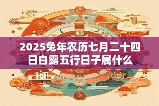 2025兔年农历七月二十四日白露五行日子属什么