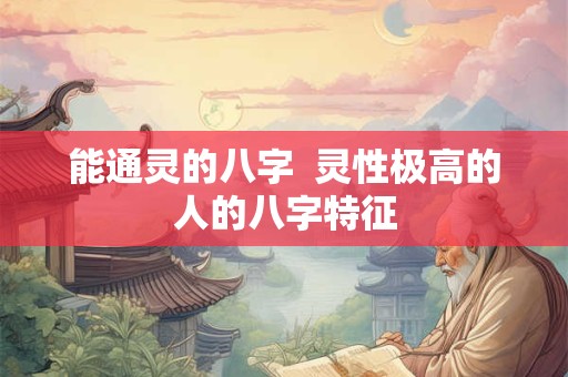 能通灵的八字  灵性极高的人的八字特征