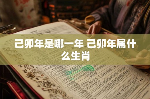 己卯年是哪一年 己卯年属什么生肖