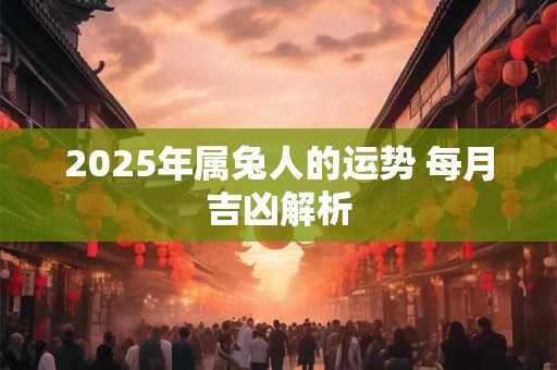 2025年属兔人的运势 每月吉凶解析