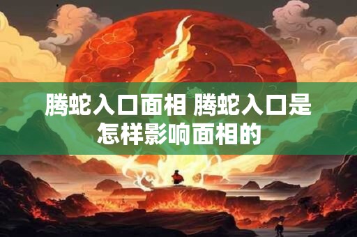 腾蛇入口面相 腾蛇入口是怎样影响面相的