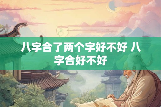 八字合了两个字好不好 八字合好不好