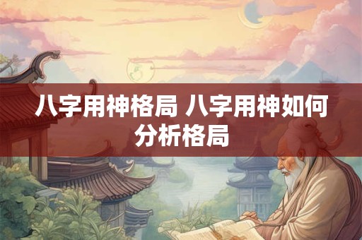 八字用神格局 八字用神如何分析格局