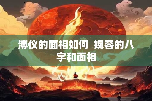 溥仪的面相如何  婉容的八字和面相
