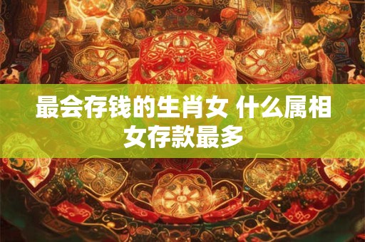 最会存钱的生肖女 什么属相女存款最多