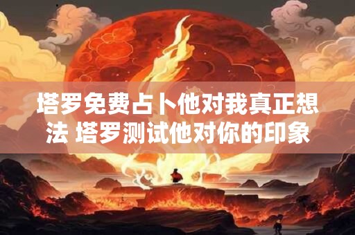 塔罗免费占卜他对我真正想法 塔罗测试他对你的印象