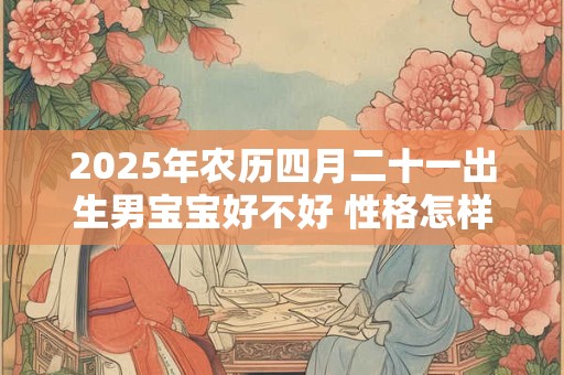 2025年农历四月二十一出生男宝宝好不好 性格怎样