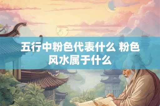 五行中粉色代表什么 粉色风水属于什么