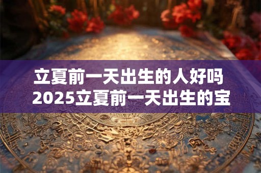 立夏前一天出生的人好吗 2025立夏前一天出生的宝宝取名