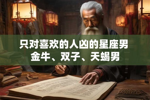 只对喜欢的人凶的星座男 金牛、双子、天蝎男