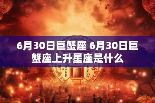6月30日巨蟹座 6月30日巨蟹座上升星座是什么