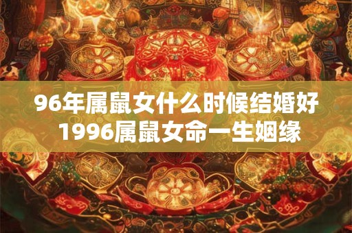 96年属鼠女什么时候结婚好 1996属鼠女命一生姻缘