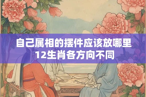 自己属相的摆件应该放哪里 12生肖各方向不同