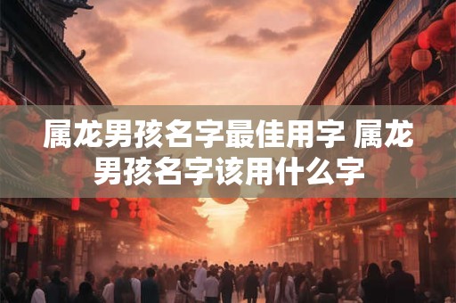 属龙男孩名字最佳用字 属龙男孩名字该用什么字