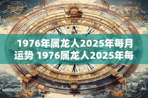详细阅读:1976年属龙人2025年每月运势 1976属龙人2025年每月运势如何 1976年属龙人2025年每月运势 1976属龙人2025年每月运势如何