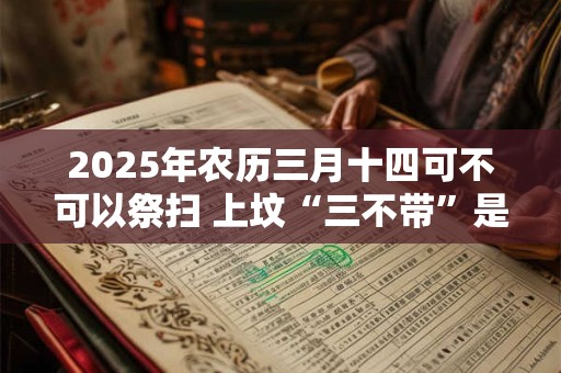 2025年农历三月十四可不可以祭扫 上坟“三不带”是什么意思