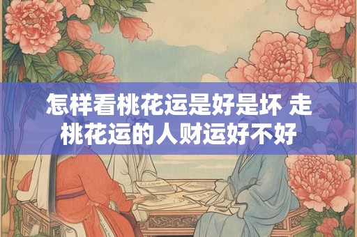 详细阅读:怎样看桃花运是好是坏 走桃花运的人财运好不好 怎样看桃花运是好是坏 走桃花运的人财运好不好