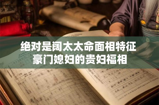 详细阅读:绝对是阔太太命面相特征 豪门媳妇的贵妇福相 绝对是阔太太命面相特征 豪门媳妇的贵妇福相