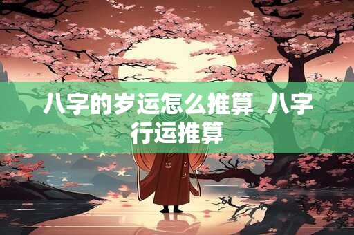 八字的岁运怎么推算  八字行运推算