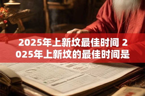 2025年上新坟最佳时间 2025年上新坟的最佳时间是什么时候