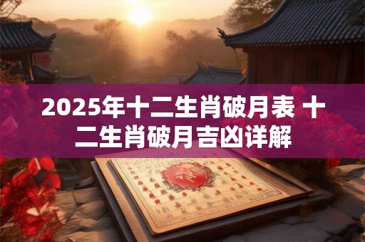 2025年十二生肖破月表 十二生肖破月吉凶详解