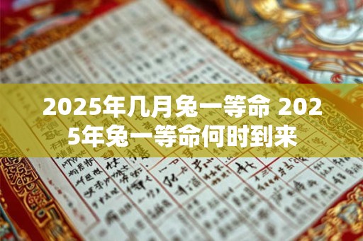 2025年几月兔一等命 2025年兔一等命何时到来